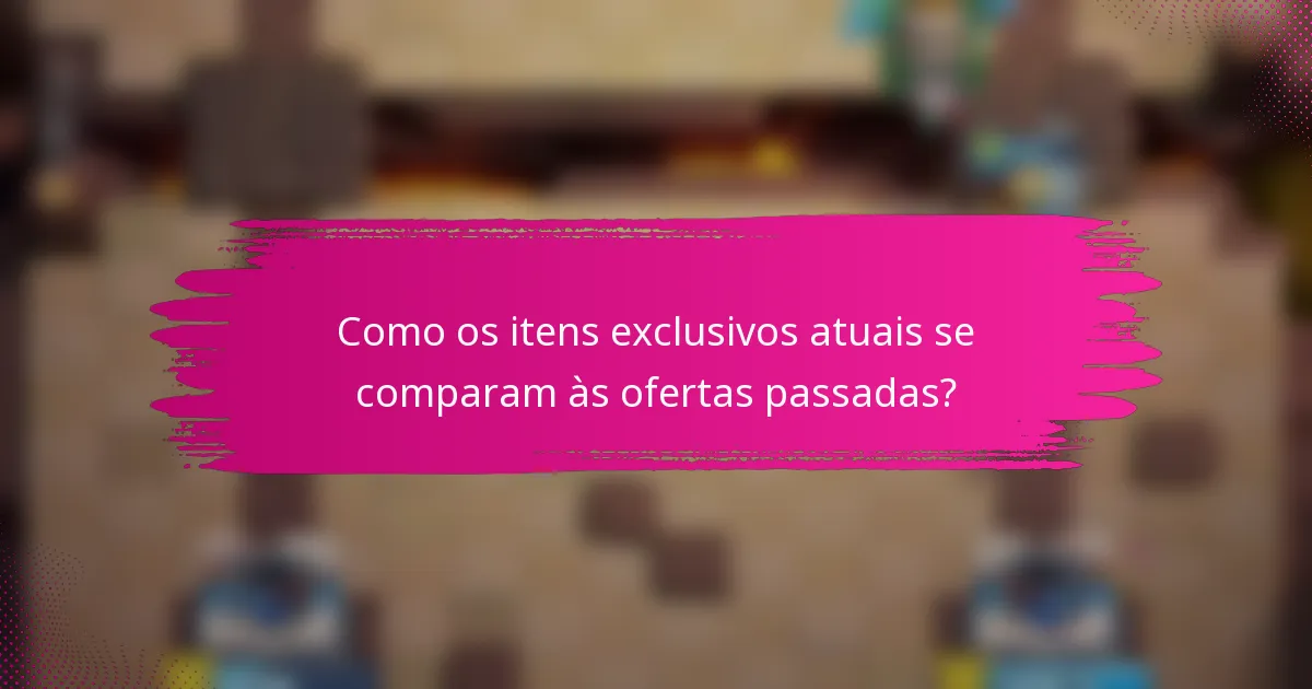 Como os itens exclusivos atuais se comparam às ofertas passadas?