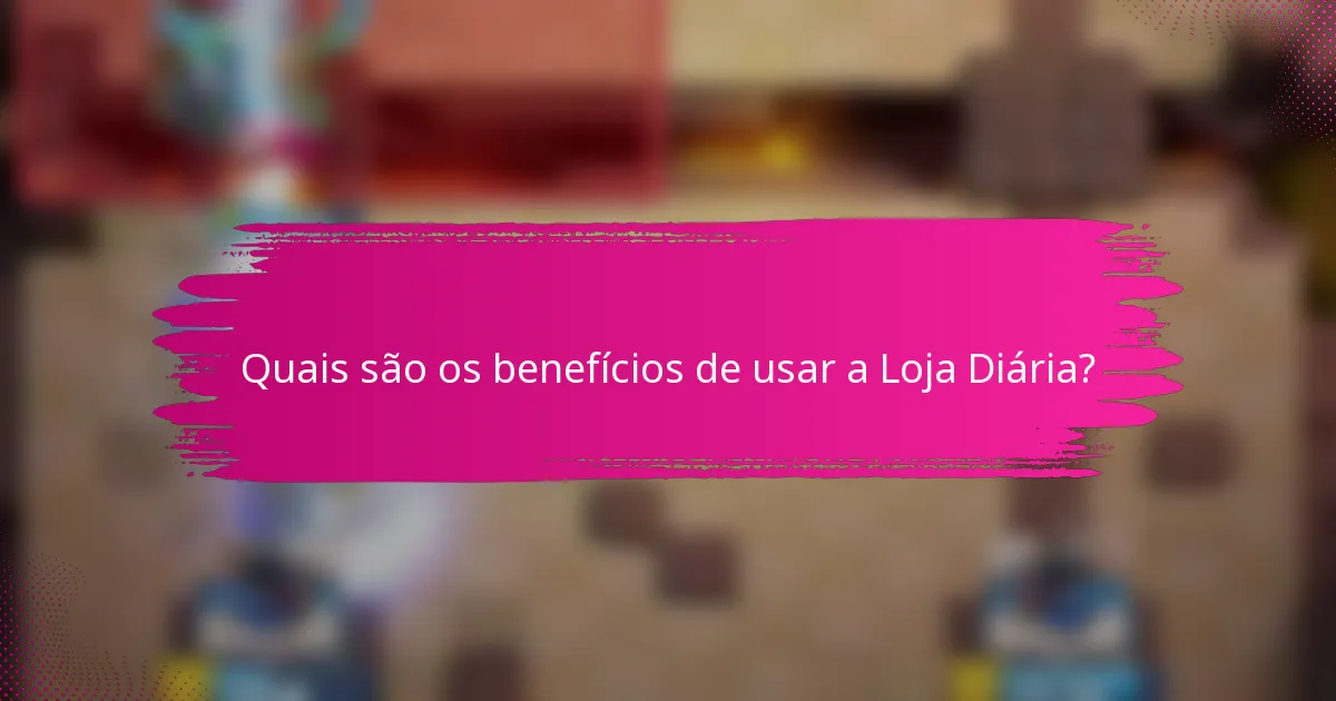 Quais são os benefícios de usar a Loja Diária?
