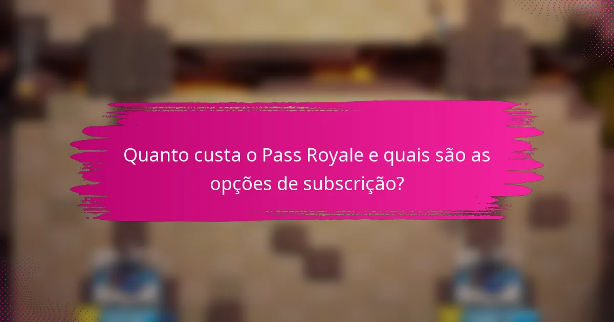 Quanto custa o Pass Royale e quais são as opções de subscrição?