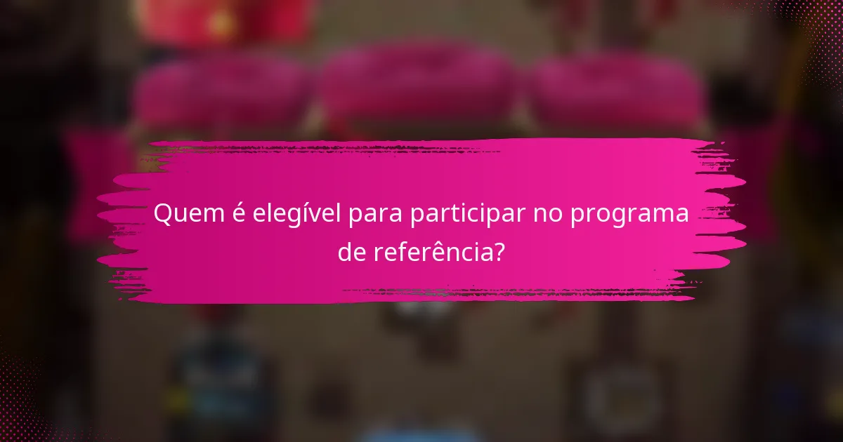 Quem é elegível para participar no programa de referência?